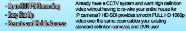 Already have a CCTV system and want high definition video without having to re-wire your entire house for IP cameras? HD-SDI provides smooth FULL HD 1080p video over the same coax cables your existing standard definition cameras and DVR use!